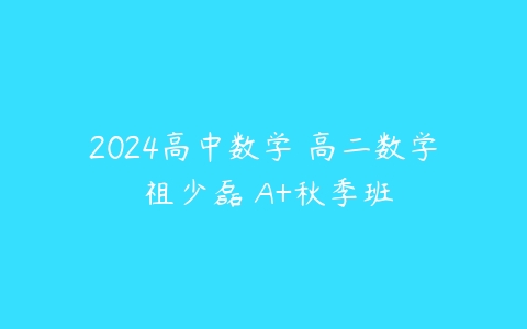2024高中数学 高二数学 祖少磊 A+秋季班百度网盘下载