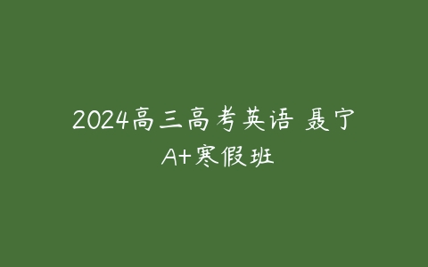 2024高三高考英语 聂宁 A+寒假班百度网盘下载