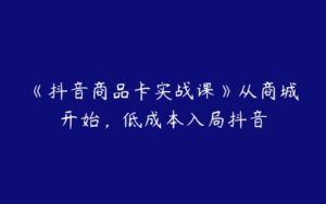 《抖音商品卡实战课》从商城开始，低成本入局抖音-51自学联盟