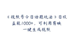 《视频号今日话题玩法》日收益能1000+，可利用剪映一键生成视频-51自学联盟