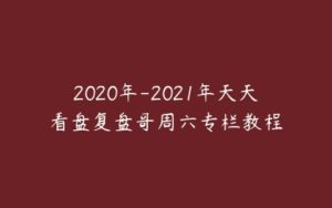 2020年-2021年天天看盘复盘哥周六专栏教程-51自学联盟