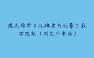 跟大师学《汉碑隶书临摹》教学视频（刘文华老师）-51自学联盟