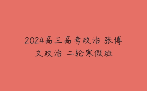 2024高三高考政治 张博文政治 二轮寒假班课程资源下载