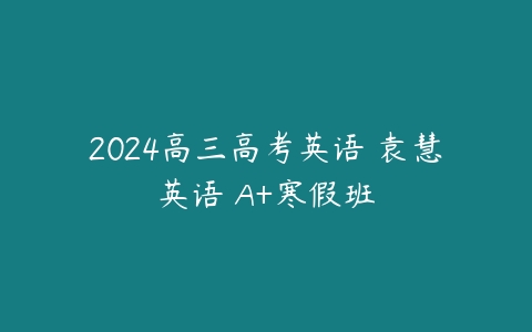2024高三高考英语 袁慧英语 A+寒假班百度网盘下载