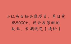 小红书女粉头像项目，单日变现5000+，适合在家做的副业，长期稳定【揭秘】-51自学联盟