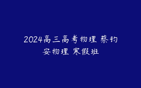 2024高三高考物理 蔡钧安物理 寒假班百度网盘下载