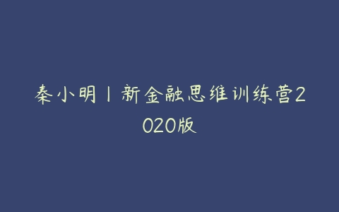 秦小明丨新金融思维训练营2020版百度网盘下载