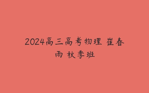 2024高三高考物理 崔春雨 秋季班课程资源下载