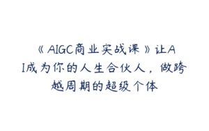 《AIGC商业实战课》让AI成为你的人生合伙人，做跨越周期的超级个体-51自学联盟