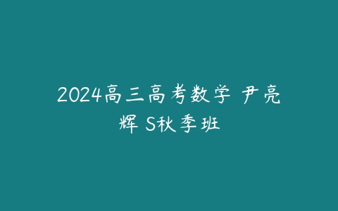 2024高三高考数学 尹亮辉 S秋季班课程资源下载