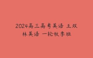 2024高三高考英语 王双林英语 一轮秋季班-51自学联盟