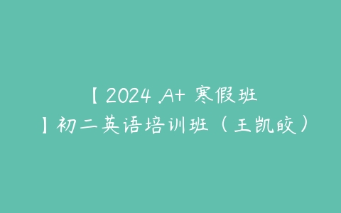 【2024 .A+ 寒假班】初二英语培训班（王凯皎）课程资源下载