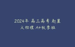 2024年 高三高考 赵星义物理 A+秋季班-51自学联盟