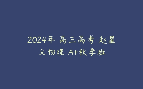2024年 高三高考 赵星义物理 A+秋季班课程资源下载