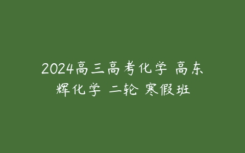 2024高三高考化学 高东辉化学 二轮 寒假班百度网盘下载