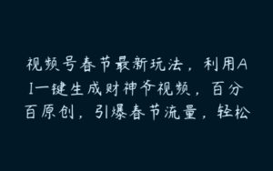 视频号春节最新玩法，利用AI一键生成财神爷视频，百分百原创，引爆春节流量，轻松日入2000＋【揭秘】-51自学联盟