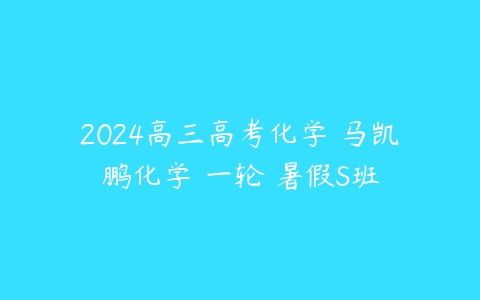 2024高三高考化学 马凯鹏化学 一轮 暑假S班百度网盘下载