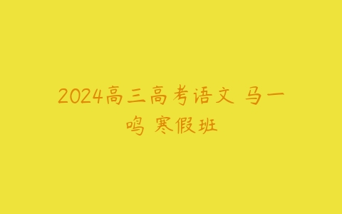 2024高三高考语文 马一鸣 寒假班课程资源下载
