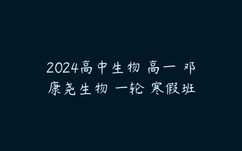 2024高中生物 高一 邓康尧生物 一轮 寒假班课程资源下载