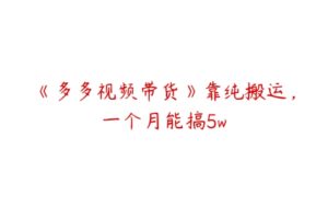 《多多视频带货》靠纯搬运，一个月能搞5w-51自学联盟