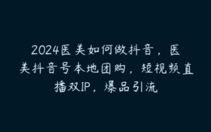 2024医美如何做抖音，医美抖音号本地团购，短视频直播双IP，爆品引流-51自学联盟