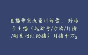 直播带货流量训练营，​野路子主播（起新号/专场/打榜/明星网红助播）月播千万gmv-51自学联盟