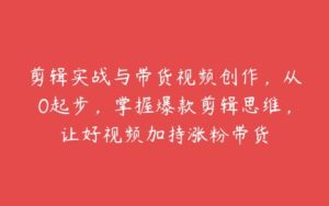 剪辑实战与带货视频创作，从0起步，掌握爆款剪辑思维，让好视频加持涨粉带货-51自学联盟