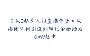 《从0起步入门直播带货》从搭团队到引流到转化全面助力GMV起步-51自学联盟