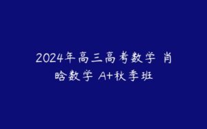2024年高三高考数学 肖晗数学 A+秋季班-51自学联盟