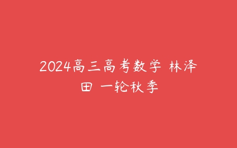 2024高三高考数学 林泽田 一轮秋季课程资源下载