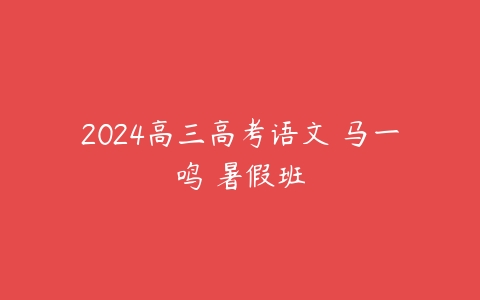 2024高三高考语文 马一鸣 暑假班课程资源下载