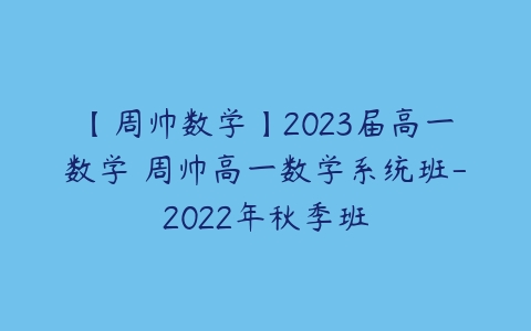 【周帅数学】2023届高一数学 周帅高一数学系统班-2022年秋季班-51自学联盟