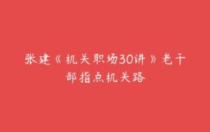 张建《机关职场30讲》老干部指点机关路-51自学联盟