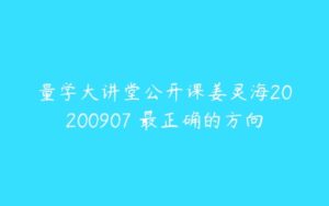 量学大讲堂公开课姜灵海20200907 最正确的方向-51自学联盟