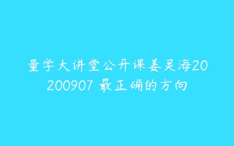 量学大讲堂公开课姜灵海20200907 最正确的方向百度网盘下载