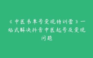 《中医书单号变现特训营》一站式解决抖音中医起号及变现问题-51自学联盟