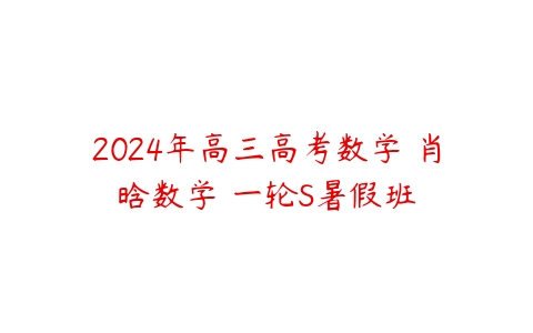 2024年高三高考数学 肖晗数学 一轮S暑假班-51自学联盟