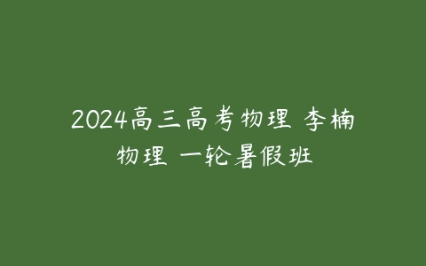 2024高三高考物理 李楠物理 一轮暑假班百度网盘下载