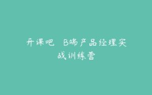 开课吧 – B端产品经理实战训练营-51自学联盟