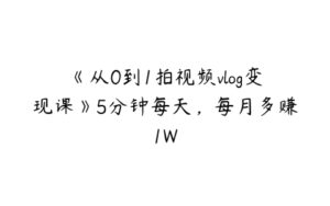 《从0到1拍视频vlog变现课》5分钟每天，每月多赚1W-51自学联盟