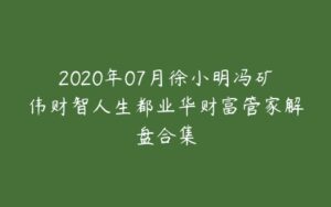 2020年07月徐小明冯矿伟财智人生都业华财富管家解盘合集-51自学联盟