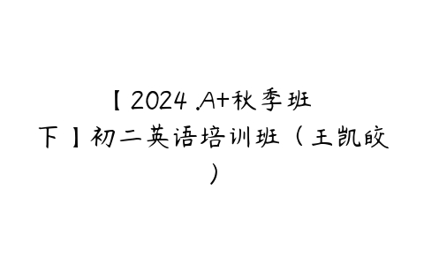 【2024 .A+秋季班 下】初二英语培训班（王凯皎）百度网盘下载