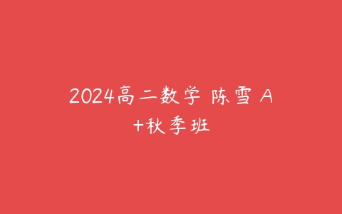 2024高二数学 陈雪 A+秋季班课程资源下载