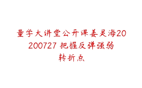 量学大讲堂公开课姜灵海20200727 把握反弹强弱转折点-51自学联盟