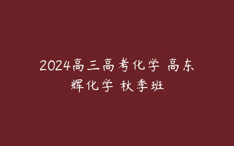2024高三高考化学 高东辉化学 秋季班课程资源下载