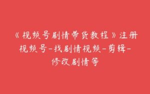 《视频号剧情带货教程》注册视频号-找剧情视频-剪辑-修改剧情等-51自学联盟