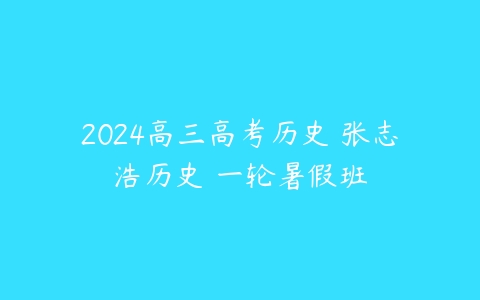 2024高三高考历史 张志浩历史 一轮暑假班百度网盘下载