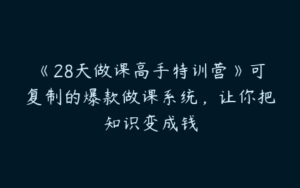 《28天做课高手特训营》可复制的爆款做课系统，让你把知识变成钱-51自学联盟