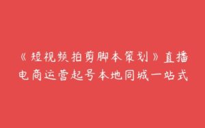 《短视频拍剪脚本策划》直播电商运营起号本地同城一站式-51自学联盟