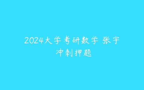 2024大学考研数学 张宇 冲刺押题课程资源下载